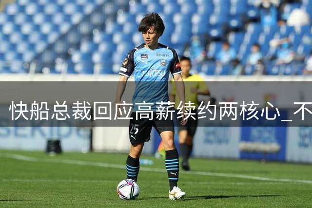 快船总裁回应高薪续约两核心 不惧伤病困扰坚守建队理念